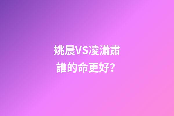 姚晨VS凌瀟肅 誰的命更好？